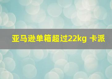 亚马逊单箱超过22kg 卡派